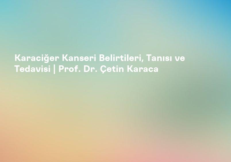 Karaciğer Kanseri Belirtileri, Tanısı ve Tedavisi | Prof. Dr. Çetin Karaca