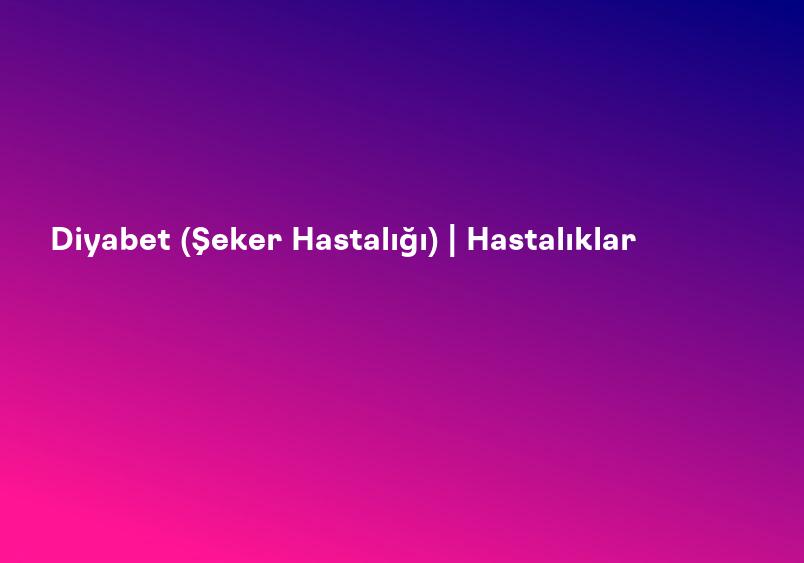 Diyabet (Şeker Hastalığı) | Hastalıklar