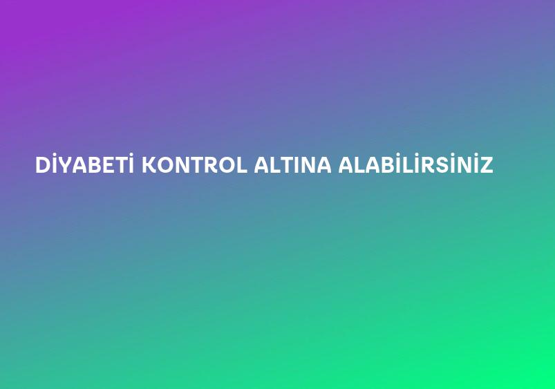 DİYABETİ KONTROL ALTINA ALABİLİRSİNİZ