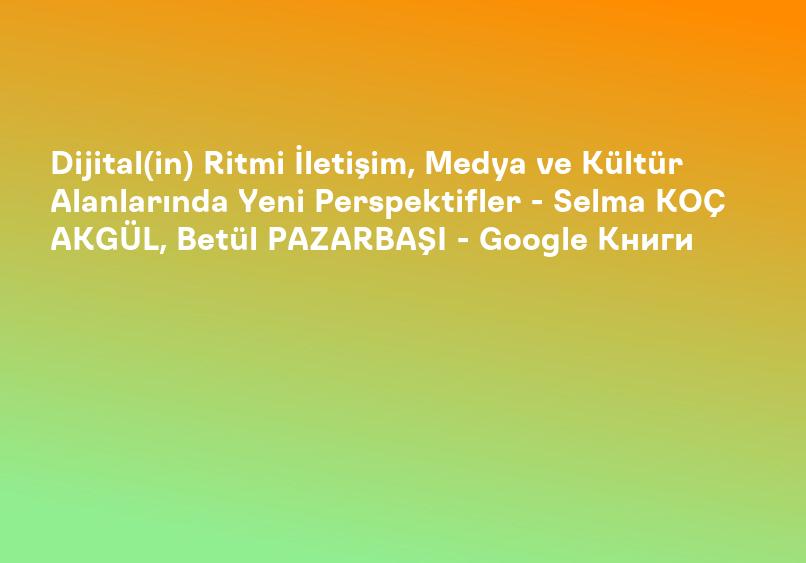 Dijital(in) Ritmi İletişim, Medya ve Kültür Alanlarında Yeni Perspektifler - Selma KOÇ AKGÜL, Betül PAZARBAŞI - Google Книги