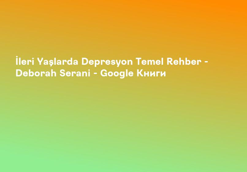 İleri Yaşlarda Depresyon Temel Rehber - Deborah Serani - Google Книги