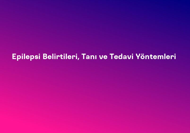 Epilepsi Belirtileri, Tanı ve Tedavi Yöntemleri
