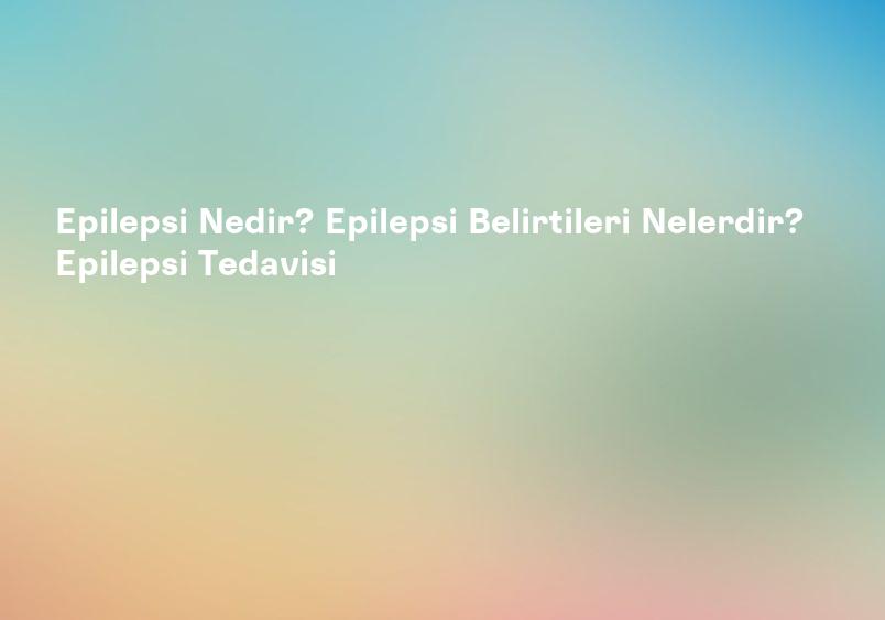 Epilepsi Nedir? Epilepsi Belirtileri Nelerdir? Epilepsi Tedavisi