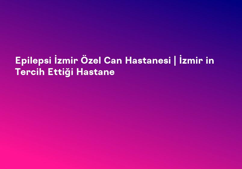 Epilepsi İzmir Özel Can Hastanesi | İzmir in Tercih Ettiği Hastane