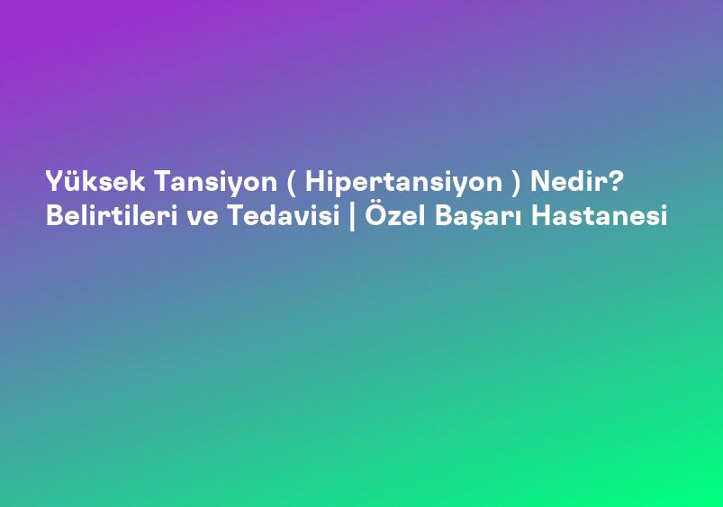 Yüksek Tansiyon ( Hipertansiyon ) Nedir? Belirtileri ve Tedavisi | Özel Başarı Hastanesi
