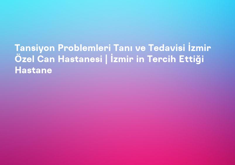 Tansiyon Problemleri Tanı ve Tedavisi İzmir Özel Can Hastanesi | İzmir in Tercih Ettiği Hastane