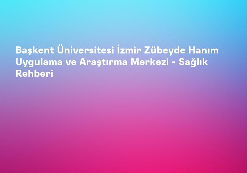 Başkent Üniversitesi İzmir Zübeyde Hanım Uygulama ve Araştırma Merkezi - Sağlık Rehberi