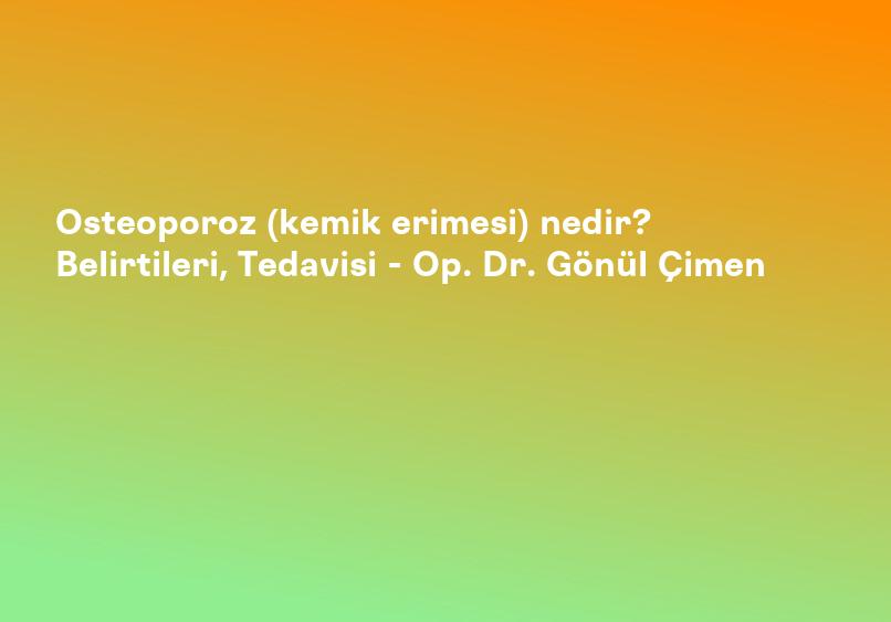 Osteoporoz (kemik erimesi) nedir? Belirtileri, Tedavisi - Op. Dr. Gönül Çimen