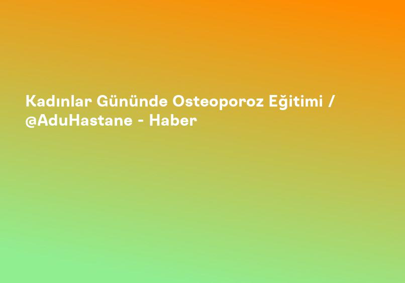 Kadınlar Gününde Osteoporoz Eğitimi / @AduHastane - Haber