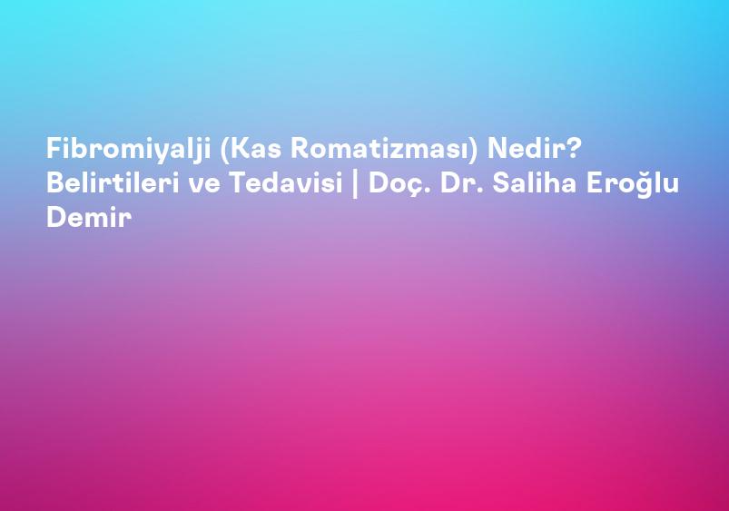 Fibromiyalji (Kas Romatizması) Nedir? Belirtileri ve Tedavisi | Doç. Dr. Saliha Eroğlu Demir