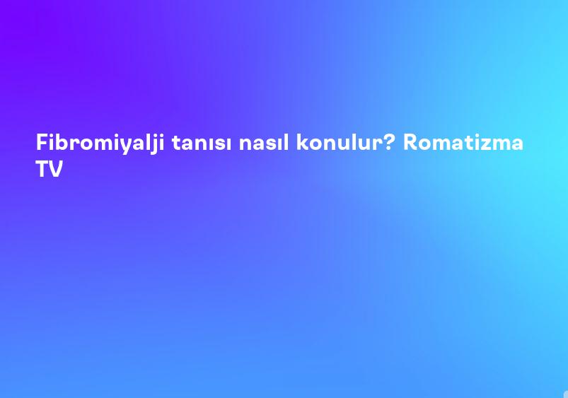 Fibromiyalji tanısı nasıl konulur? Romatizma TV