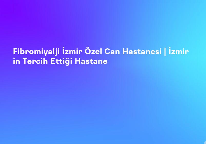 Fibromiyalji İzmir Özel Can Hastanesi | İzmir in Tercih Ettiği Hastane