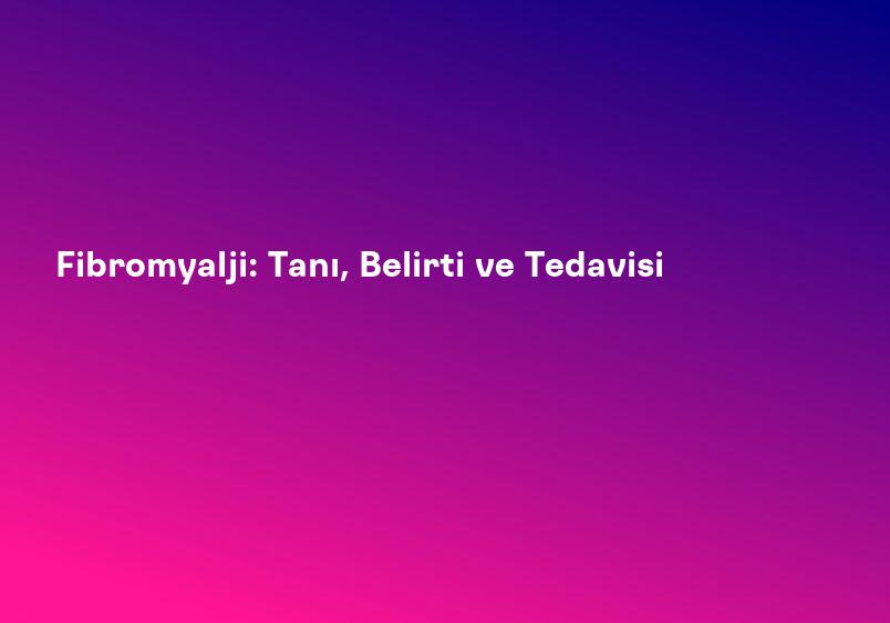 Fibromyalji: Tanı, Belirti ve Tedavisi