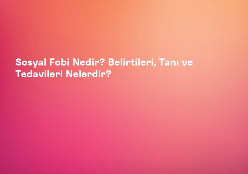 Sosyal Fobi Nedir? Belirtileri, Tanı ve Tedavileri Nelerdir?