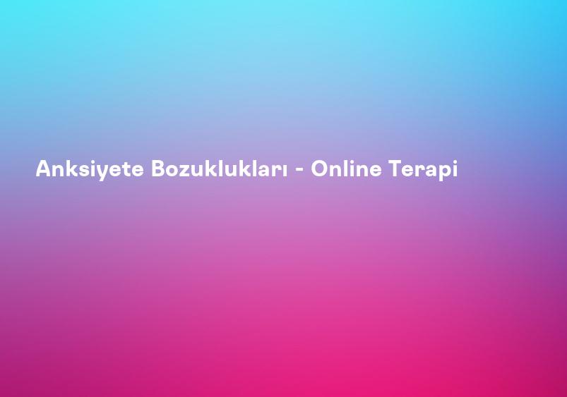 Anksiyete Bozuklukları - Online Terapi
