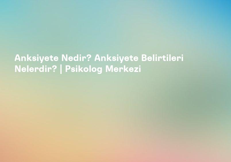Anksiyete Nedir? Kimlerde Görülür? Özel Yüzyıl Gebze Hastanesi