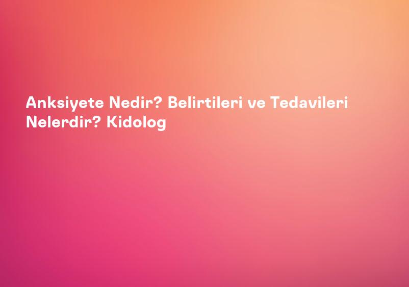 Anksiyete Nedir? Belirtileri ve Tedavileri Nelerdir? Kidolog