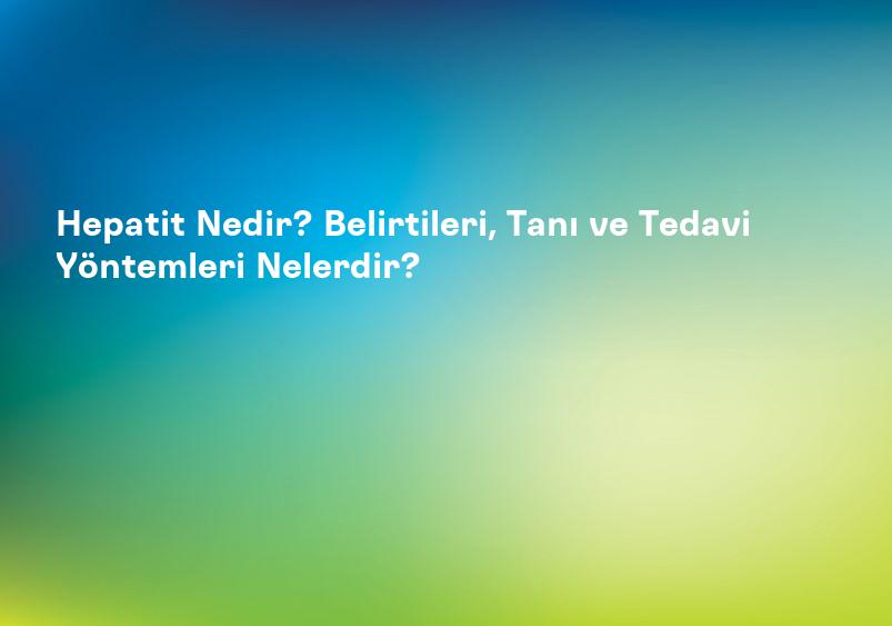 Hepatit Nedir? Belirtileri, Tanı ve Tedavi Yöntemleri Nelerdir?