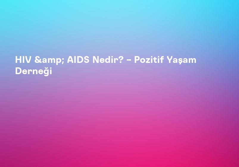 HIV & AIDS Nedir? – Pozitif Yaşam Derneği