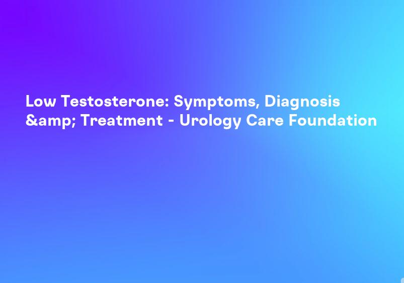 Low Testosterone: Symptoms, Diagnosis & Treatment - Urology Care Foundation
