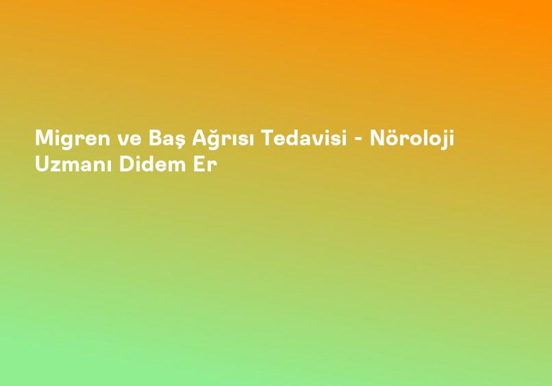 Migren ve Baş Ağrısı Tedavisi - Nöroloji Uzmanı Didem Er