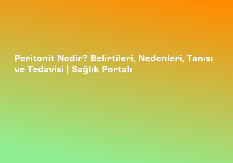 Peritonit Nedir? Belirtileri, Nedenleri, Tanısı ve Tedavisi | Sağlık Portalı